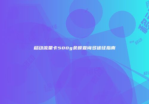 移动流量卡500g余额查询多途径指南