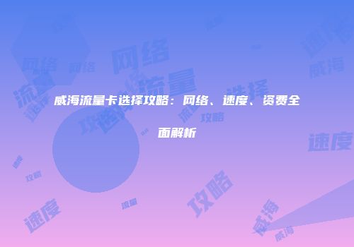 威海流量卡选择攻略：网络、速度、资费全面解析