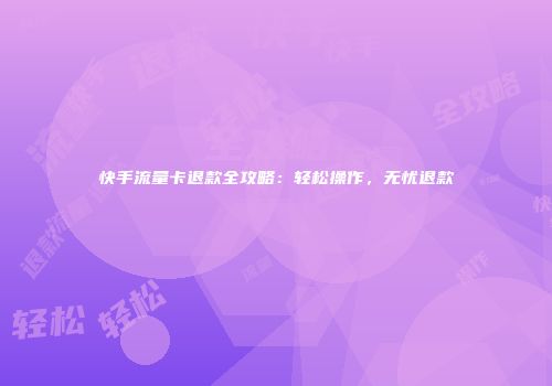 快手流量卡退款全攻略：轻松操作，无忧退款