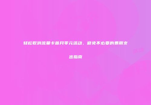 轻松取消流量卡首月零元活动,避免不必要的费用支出指南