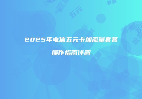 2025年电信五元卡加流量套餐操作指南详解