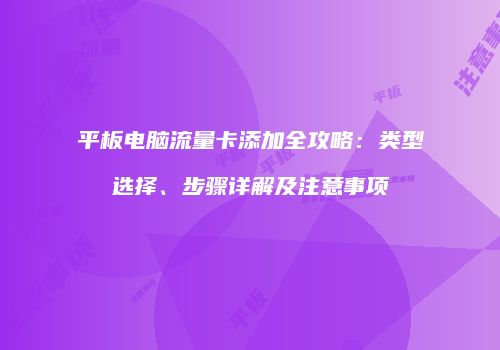 平板电脑流量卡添加全攻略:类型选择、步骤详解及注意事项
