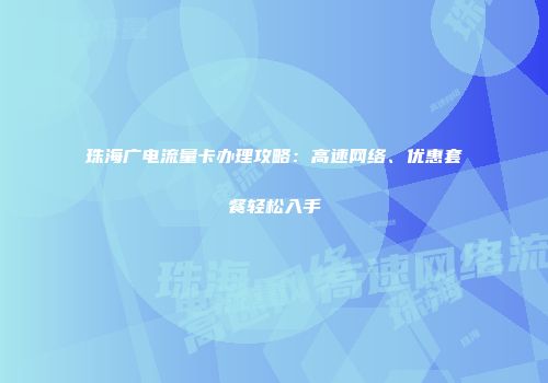 珠海广电流量卡办理攻略:高速网络、优惠套餐轻松入手
