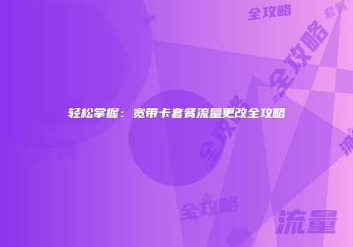 轻松掌握：宽带卡套餐流量更改全攻略