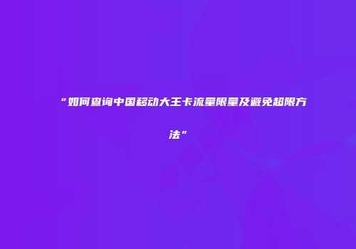 “如何查询中国移动大王卡流量限量及避免超限方法”