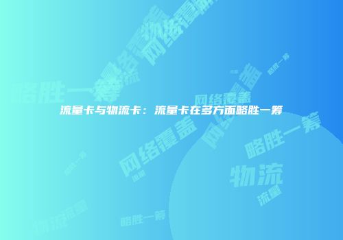 流量卡与物流卡：流量卡在多方面略胜一筹