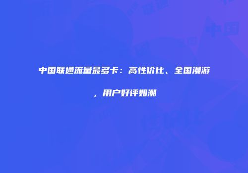 中国联通流量最多卡：高性价比、全国漫游，用户好评如潮