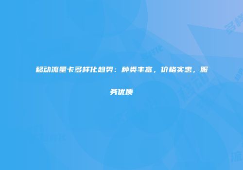 移动流量卡多样化趋势：种类丰富，价格实惠，服务优质