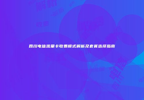 四川电信流量卡收费模式解析及套餐选择指南