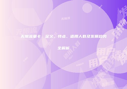 无限流量卡：定义、特点、适用人群及发展趋势全解析