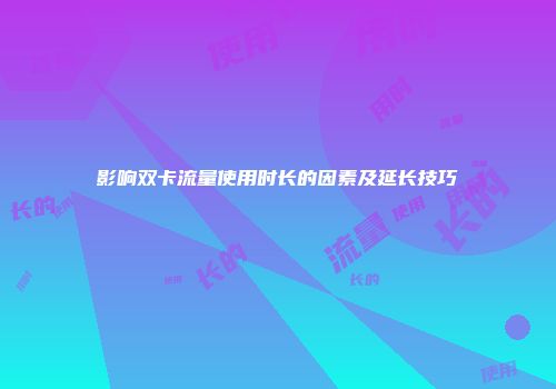 影响双卡流量使用时长的因素及延长技巧