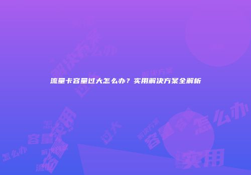 流量卡容量过大怎么办?实用解决方案全解析