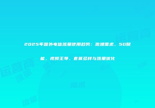 2025年国外电信流量使用趋势:激增需求、5G赋能、视频主导、套餐多样与流量优化