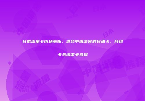 日本流量卡市场解析：适合中国游客的日租卡、月租卡与漫游卡选择