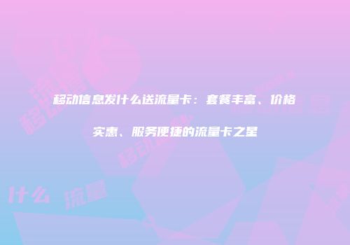 移动信息发什么送流量卡：套餐丰富、价格实惠、服务便捷的流量卡之星