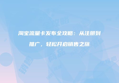 淘宝流量卡发布全攻略：从注册到推广，轻松开启销售之旅
