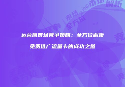 运营商市场竞争策略：全方位解析免费推广流量卡的成功之道