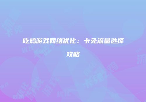 吃鸡游戏网络优化：卡免流量选择攻略