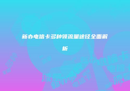 新办电信卡多种领流量途径全面解析