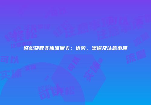 轻松获取实体流量卡：优势、渠道及注意事项