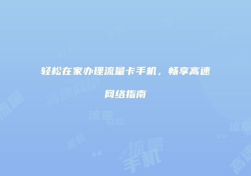 轻松在家办理流量卡手机，畅享高速网络指南