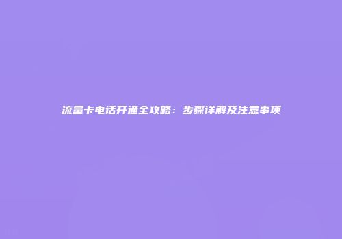 流量卡电话开通全攻略：步骤详解及注意事项