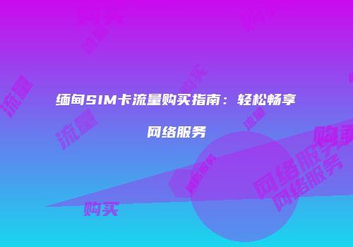 缅甸SIM卡流量购买指南：轻松畅享网络服务