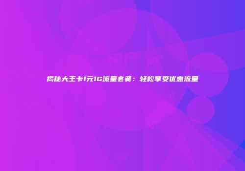 揭秘大王卡1元1G流量套餐：轻松享受优惠流量