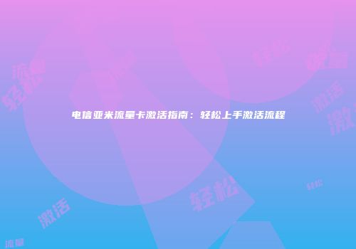 电信亚米流量卡激活指南:轻松上手激活流程