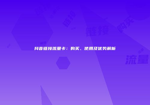 抖音链接流量卡:购买、使用及优势解析