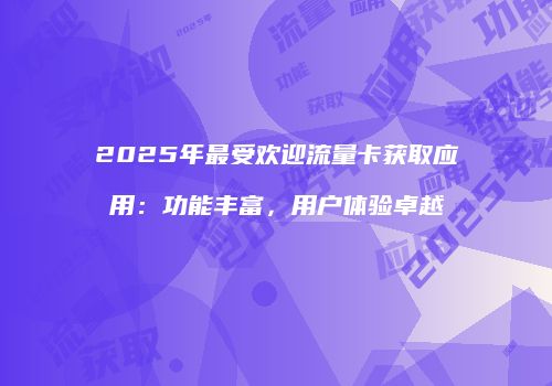 2025年最受欢迎流量卡获取应用:功能丰富,用户体验卓越