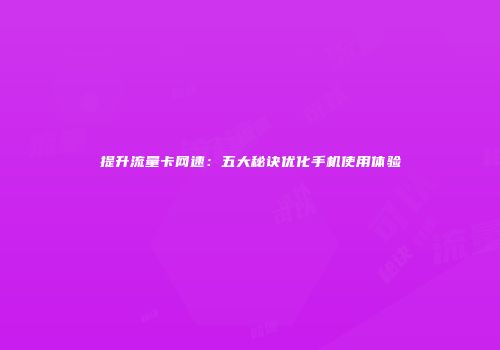 提升流量卡网速:五大秘诀优化手机使用体验