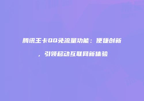 腾讯王卡QQ免流量功能：便捷创新，引领移动互联网新体验