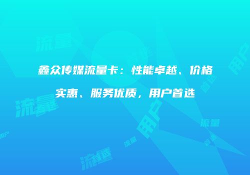 鑫众传媒流量卡：性能卓越、价格实惠、服务优质，用户首选