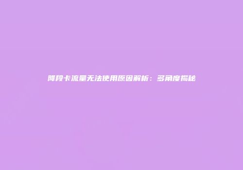降段卡流量无法使用原因解析：多角度揭秘