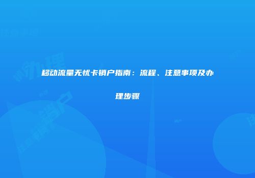 移动流量无忧卡销户指南：流程、注意事项及办理步骤