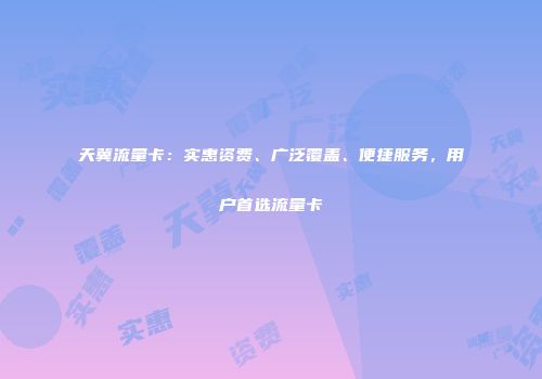 天冀流量卡:实惠资费、广泛覆盖、便捷服务,用户首选流量卡