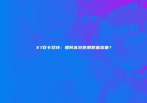 X7双卡双待:如何高效使用数据流量?