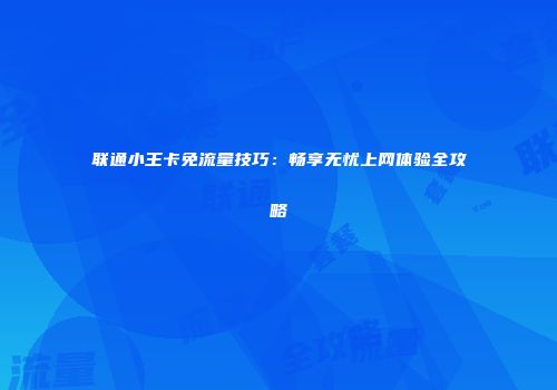 联通小王卡免流量技巧:畅享无忧上网体验全攻略