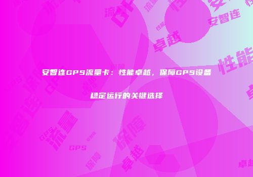 安智连GPS流量卡：性能卓越，保障GPS设备稳定运行的关键选择