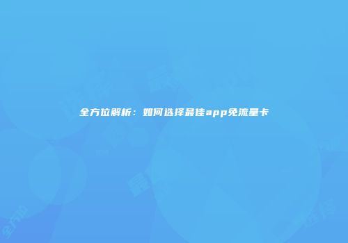 全方位解析:如何选择最佳app免流量卡