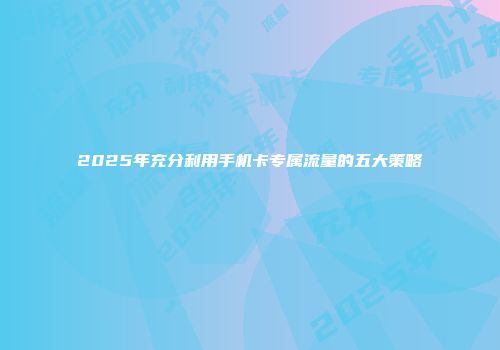 2025年充分利用手机卡专属流量的五大策略