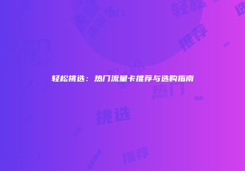 轻松挑选：热门流量卡推荐与选购指南
