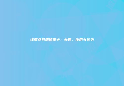 详解非日租流量卡:办理、使用与优势