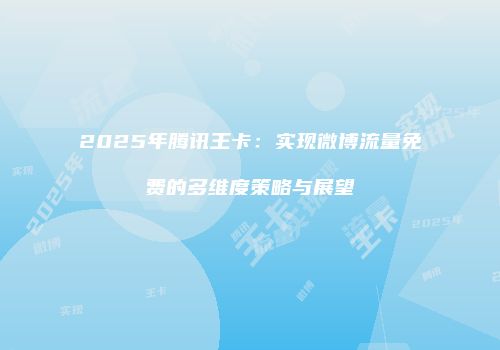 2025年腾讯王卡：实现微博流量免费的多维度策略与展望