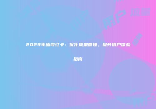 2025年缅甸红卡：优化流量管理，提升用户体验指南