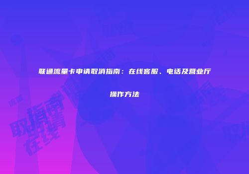 联通流量卡申请取消指南：在线客服、电话及营业厅操作方法