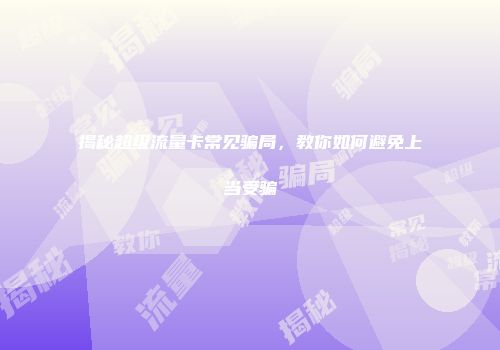 揭秘超级流量卡常见骗局，教你如何避免上当受骗
