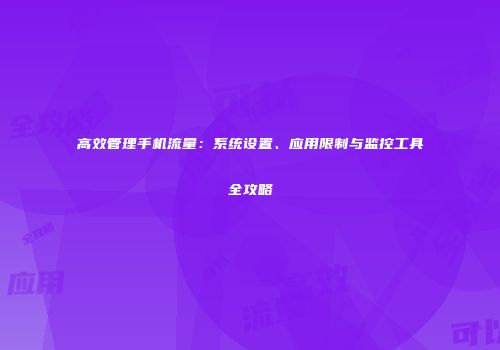 高效管理手机流量:系统设置、应用限制与监控工具全攻略