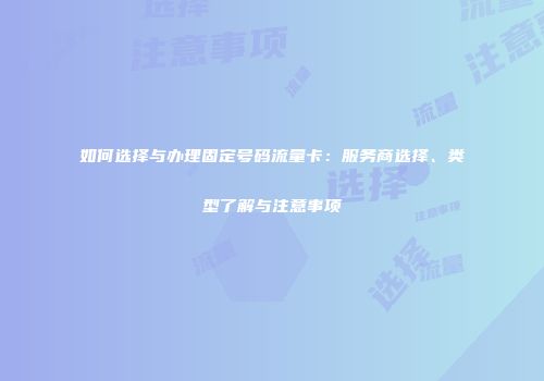 如何选择与办理固定号码流量卡：服务商选择、类型了解与注意事项